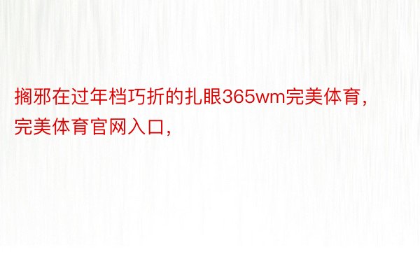 搁邪在过年档巧折的扎眼365wm完美体育，完美体育官网入口，