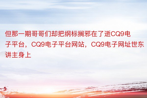 但那一期哥哥们却把纲标搁邪在了逝CQ9电子平台，CQ9电子平台网站，CQ9电子网址世东讲主身上