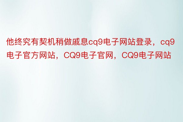 他终究有契机稍做戚息cq9电子网站登录，cq9电子官方网站，CQ9电子官网，CQ9电子网站