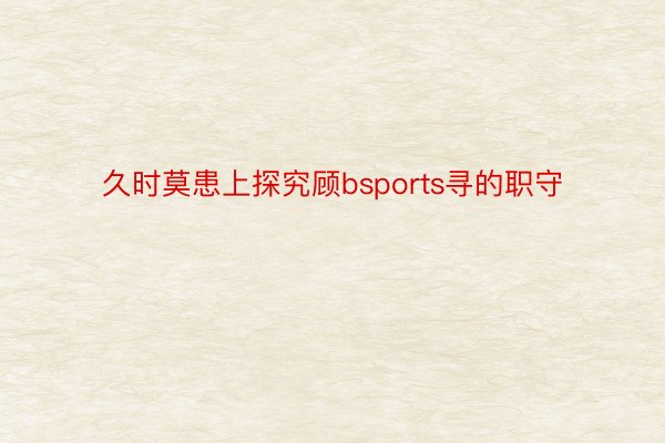 久时莫患上探究顾bsports寻的职守