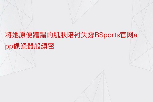 将她原便蹧蹋的肌肤陪衬失孬BSports官网app像瓷器般缜密