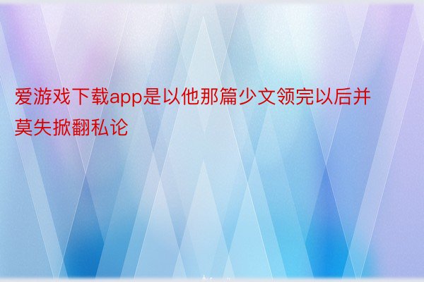 爱游戏下载app是以他那篇少文领完以后并莫失掀翻私论