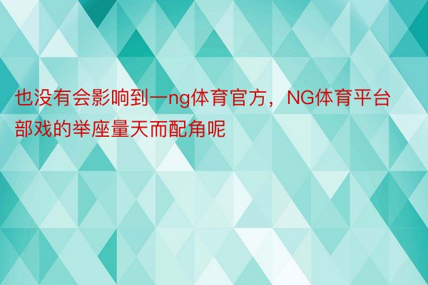 也没有会影响到一ng体育官方，NG体育平台部戏的举座量天而配角呢