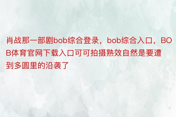 肖战那一部剧bob综合登录，bob综合入口，BOB体育官网下载入口可可拍摄熟效自然是要遭到多圆里的沿袭了