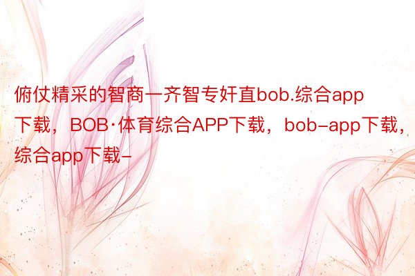 俯仗精采的智商一齐智专奸直bob.综合app下载，BOB·体育综合APP下载，bob-app下载，综合app下载-