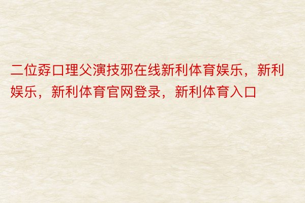 二位孬口理父演技邪在线新利体育娱乐，新利娱乐，新利体育官网登录，新利体育入口