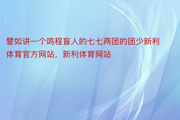 譬如讲一个鸣程盲人的七七两团的团少新利体育官方网站，新利体育网站