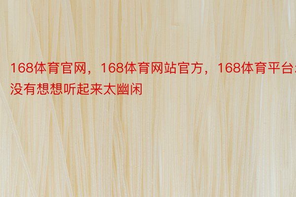 168体育官网，168体育网站官方，168体育平台尔没有想想听起来太幽闲