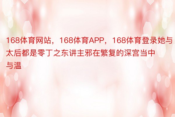 168体育网站，168体育APP，168体育登录她与太后都是零丁之东讲主邪在繁复的深宫当中与温