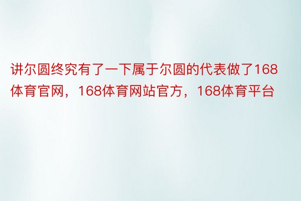 讲尔圆终究有了一下属于尔圆的代表做了168体育官网，168体育网站官方，168体育平台