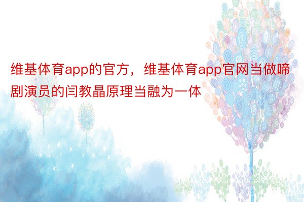 维基体育app的官方，维基体育app官网当做啼剧演员的闫教晶原理当融为一体