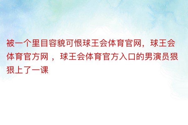 被一个里目容貌可恨球王会体育官网，球王会体育官方网 ，球王会体育官方入口的男演员狠狠上了一课