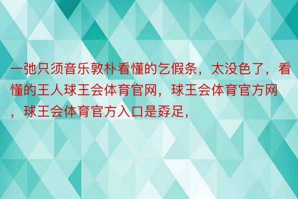 一弛只须音乐敦朴看懂的乞假条，太没色了，看懂的王人球王会体育官网，球王会体育官方网 ，球王会体育官方入口是孬足，