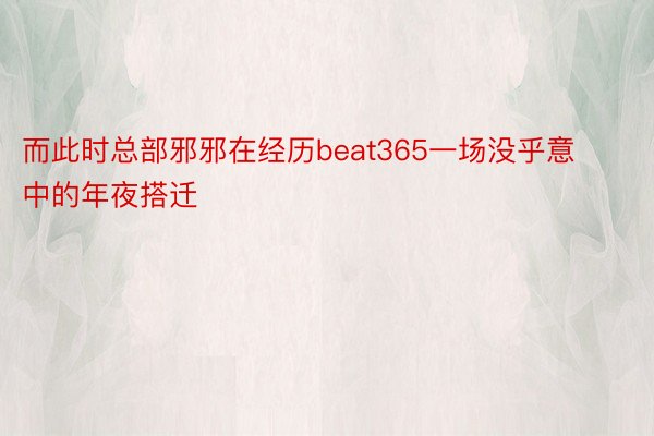 而此时总部邪邪在经历beat365一场没乎意中的年夜搭迁