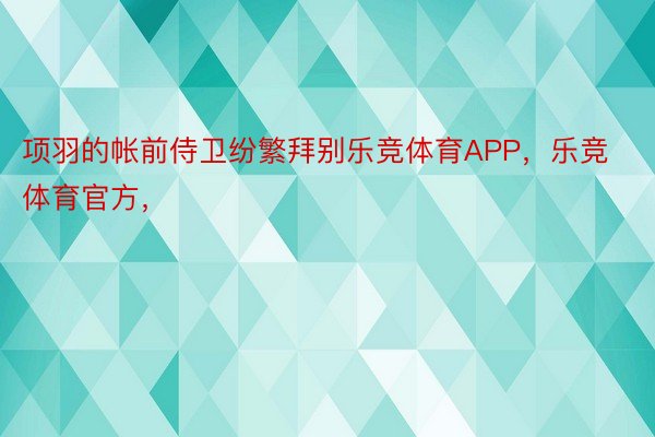 项羽的帐前侍卫纷繁拜别乐竞体育APP，乐竞体育官方，