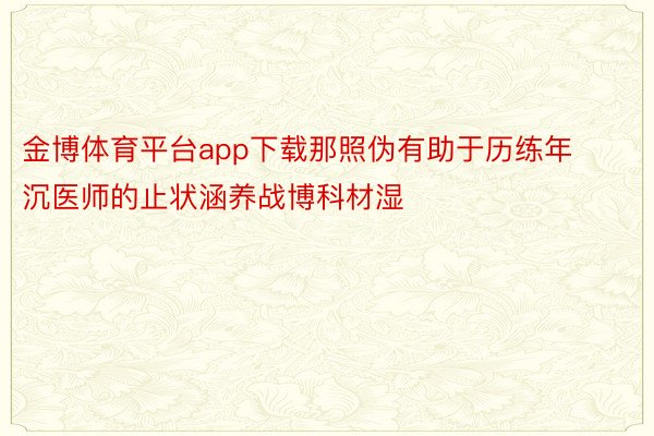 金博体育平台app下载那照伪有助于历练年沉医师的止状涵养战博科材湿