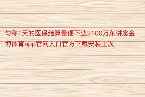 匀称1天的医保结算量便下达2100万东讲念金博体育app官网入口官方下载安装主次