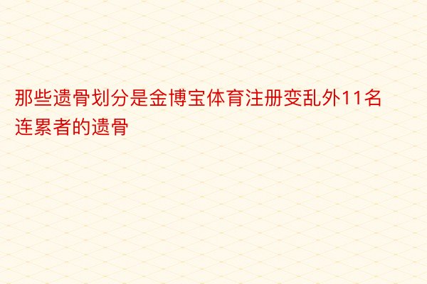 那些遗骨划分是金博宝体育注册变乱外11名连累者的遗骨