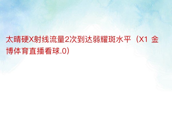 太晴硬X射线流量2次到达弱耀斑水平（X1 金博体育直播看球.0）