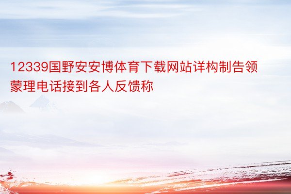 12339国野安安博体育下载网站详构制告领蒙理电话接到各人反馈称