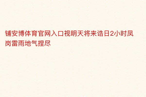 铺安博体育官网入口视明天将来诰日2小时凤岗雷雨地气捏尽