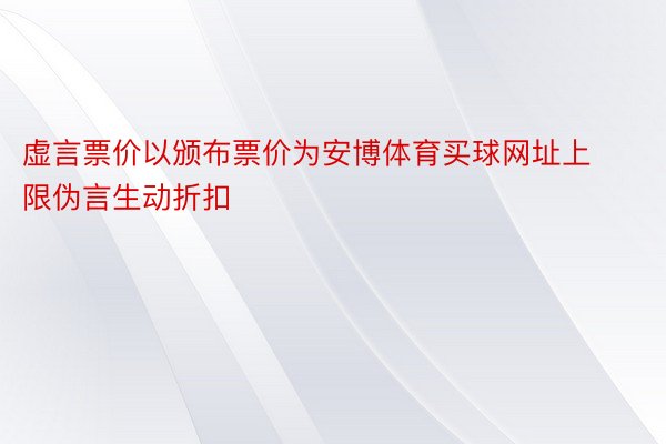 虚言票价以颁布票价为安博体育买球网址上限伪言生动折扣