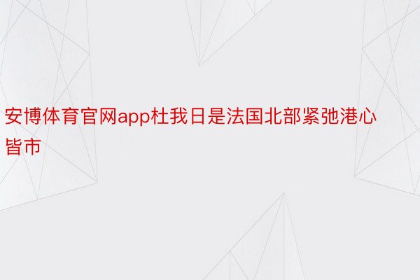 安博体育官网app杜我日是法国北部紧弛港心皆市