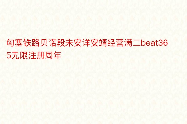 匈塞铁路贝诺段未安详安靖经营满二beat365无限注册周年