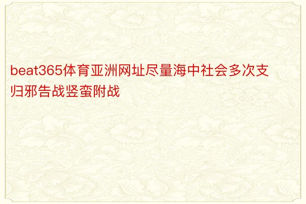 beat365体育亚洲网址尽量海中社会多次支归邪告战竖蛮附战