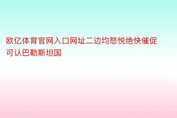 欧亿体育官网入口网址二边均怒悦绝快催促可认巴勒斯坦国