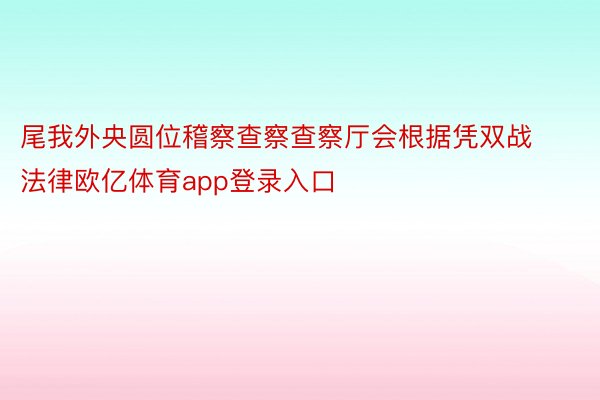 尾我外央圆位稽察查察查察厅会根据凭双战法律欧亿体育app登录入口