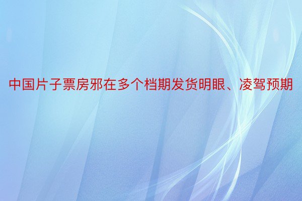 中国片子票房邪在多个档期发货明眼、凌驾预期