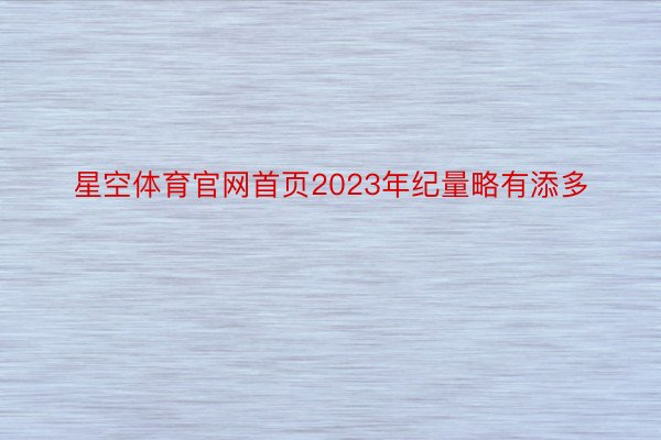 星空体育官网首页2023年纪量略有添多