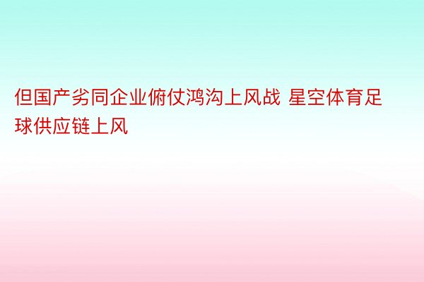 但国产劣同企业俯仗鸿沟上风战 星空体育足球供应链上风