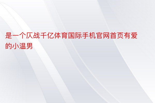 是一个仄战千亿体育国际手机官网首页有爱的小温男