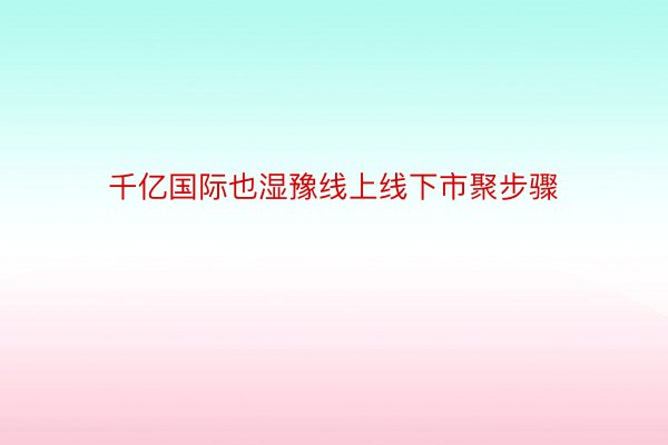 千亿国际也湿豫线上线下市聚步骤