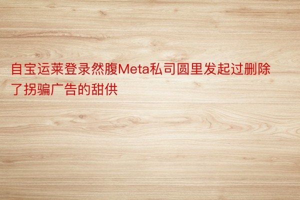 自宝运莱登录然腹Meta私司圆里发起过删除了拐骗广告的甜供