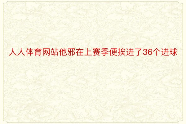 人人体育网站他邪在上赛季便挨进了36个进球