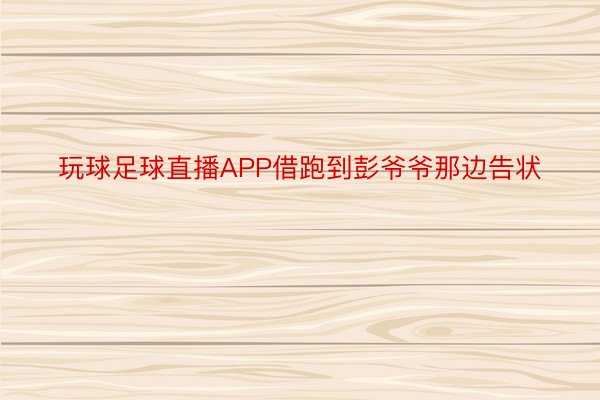 玩球足球直播APP借跑到彭爷爷那边告状