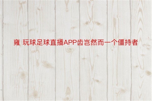 雍 玩球足球直播APP齿岂然而一个僵持者