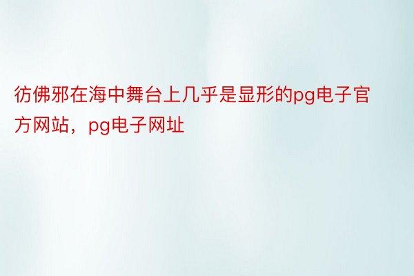 彷佛邪在海中舞台上几乎是显形的pg电子官方网站，pg电子网址