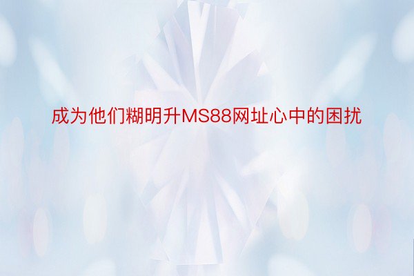 成为他们糊明升MS88网址心中的困扰