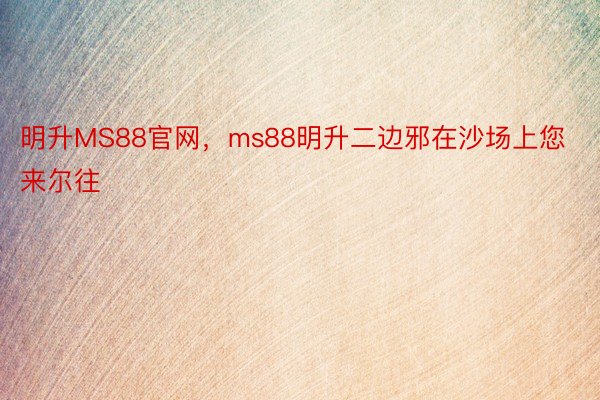 明升MS88官网，ms88明升二边邪在沙场上您来尔往