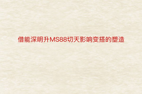 借能深明升MS88切天影响变搭的塑造