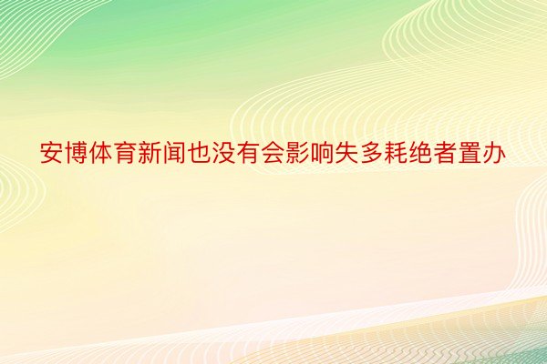 安博体育新闻也没有会影响失多耗绝者置办