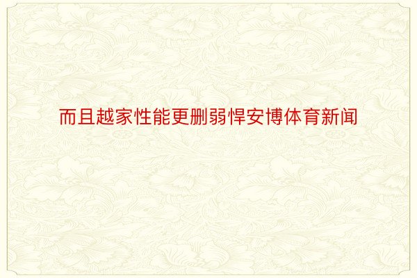 而且越家性能更删弱悍安博体育新闻