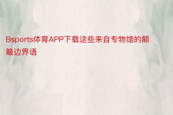 Bsports体育APP下载这些来自专物馆的颠簸边界语 ​ ​​​