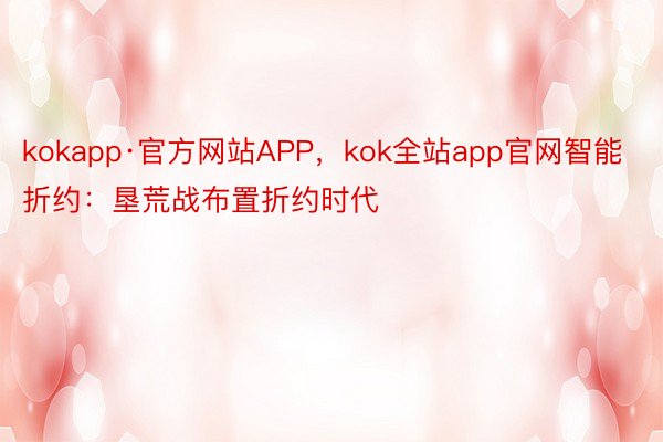 kokapp·官方网站APP，kok全站app官网智能折约：垦荒战布置折约时代