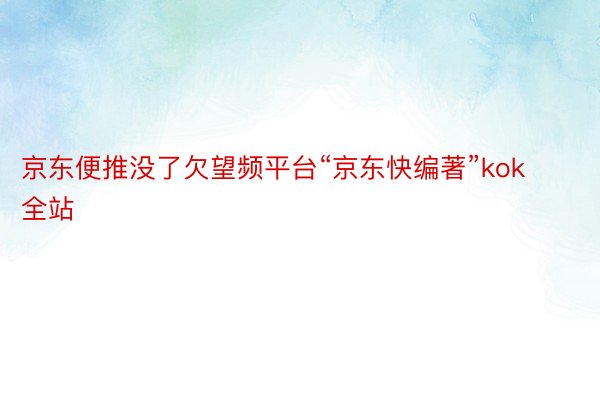 京东便推没了欠望频平台“京东快编著”kok全站