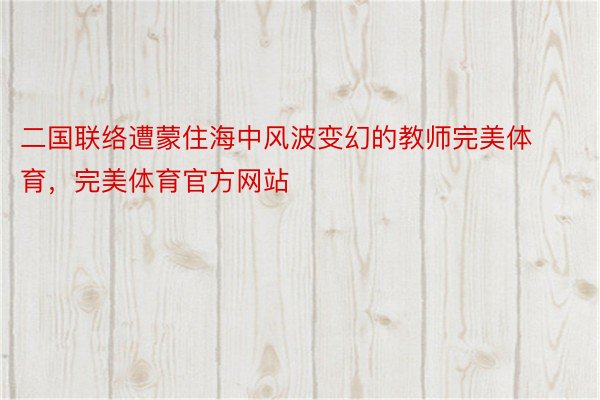 二国联络遭蒙住海中风波变幻的教师完美体育，完美体育官方网站